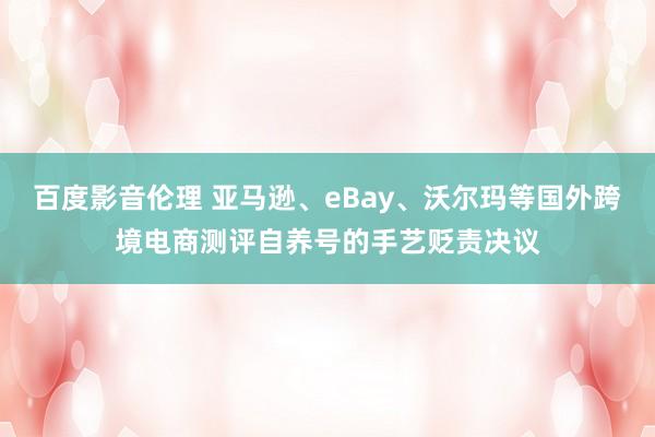 百度影音伦理 亚马逊、eBay、沃尔玛等国外跨境电商测评自养号的手艺贬责决议