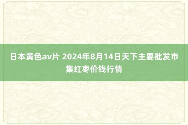 日本黄色av片 2024年8月14日天下主要批发市集红枣价钱行情