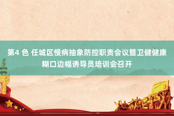 第4 色 任城区慢病抽象防控职责会议暨卫健健康糊口边幅诱导员培训会召开