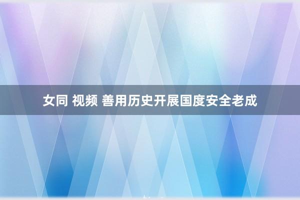 女同 视频 善用历史开展国度安全老成