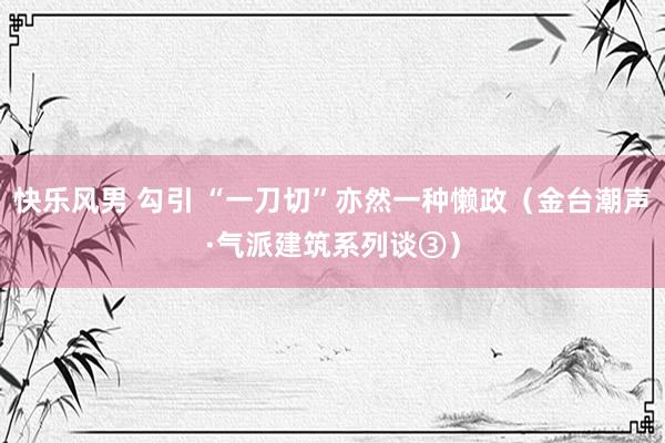 快乐风男 勾引 “一刀切”亦然一种懒政（金台潮声·气派建筑系列谈③）