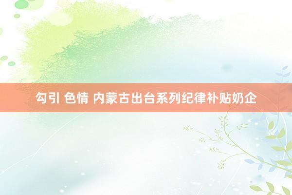 勾引 色情 内蒙古出台系列纪律补贴奶企