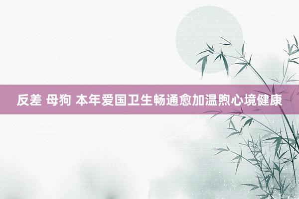 反差 母狗 本年爱国卫生畅通愈加温煦心境健康