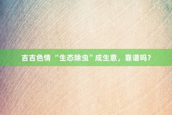 吉吉色情 “生态除虫”成生意，靠谱吗？