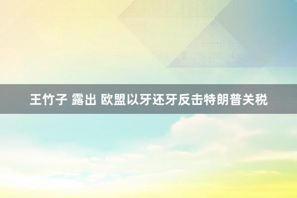 王竹子 露出 欧盟以牙还牙反击特朗普关税