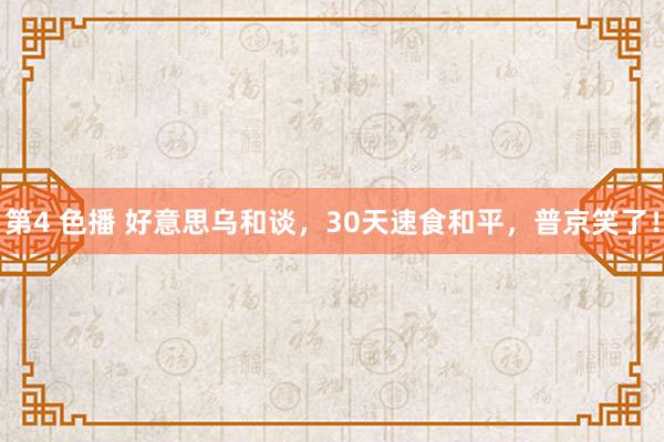 第4 色播 好意思乌和谈，30天速食和平，普京笑了！