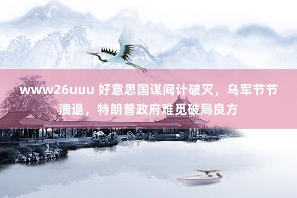 www26uuu 好意思国谋间计破灭，乌军节节溃退，特朗普政府难觅破局良方