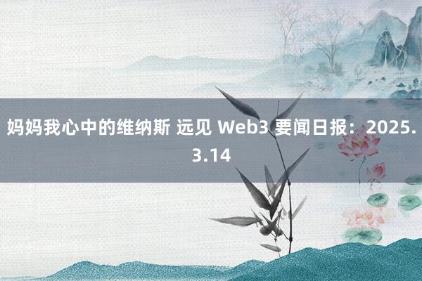 妈妈我心中的维纳斯 远见 Web3 要闻日报：2025.3.14