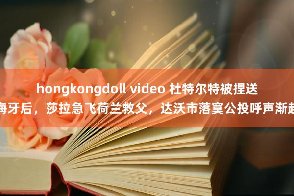 hongkongdoll video 杜特尔特被捏送海牙后，莎拉急飞荷兰救父，达沃市落寞公投呼声渐起