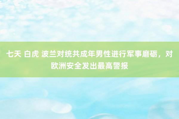 七天 白虎 波兰对统共成年男性进行军事磨砺，对欧洲安全发出最高警报