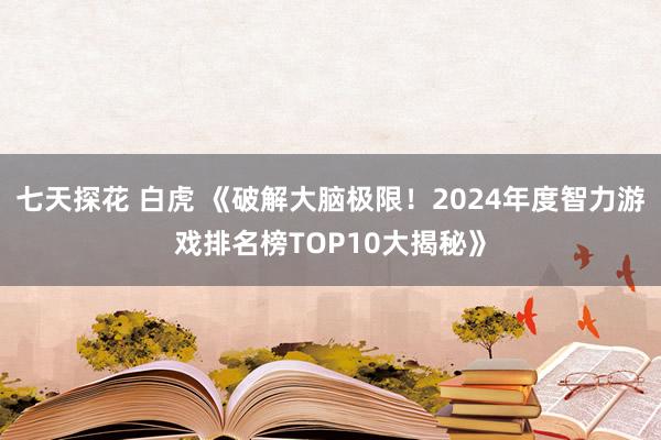 七天探花 白虎 《破解大脑极限！2024年度智力游戏排名榜TOP10大揭秘》