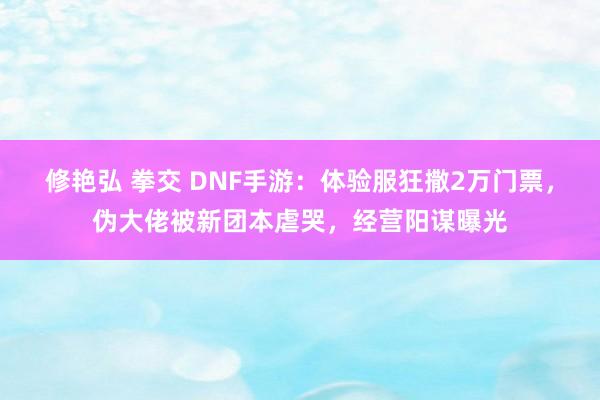 修艳弘 拳交 DNF手游：体验服狂撒2万门票，伪大佬被新团本虐哭，经营阳谋曝光