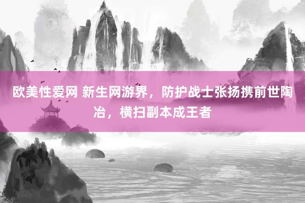 欧美性爱网 新生网游界，防护战士张扬携前世陶冶，横扫副本成王者
