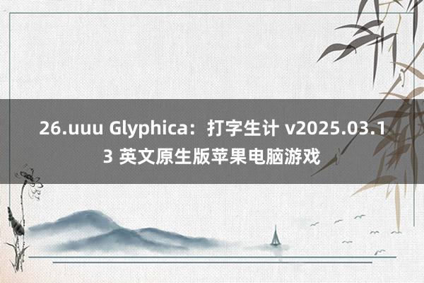26.uuu Glyphica：打字生计 v2025.03.13 英文原生版苹果电脑游戏