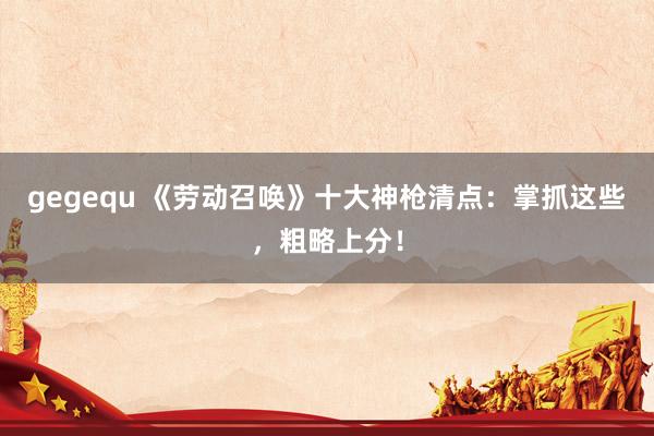 gegequ 《劳动召唤》十大神枪清点：掌抓这些，粗略上分！
