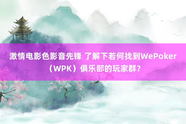 激情电影色影音先锋 了解下若何找到WePoker（WPK）俱乐部的玩家群？