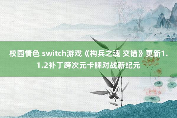校园情色 switch游戏《构兵之魂 交错》更新1.1.2补丁跨次元卡牌对战新纪元