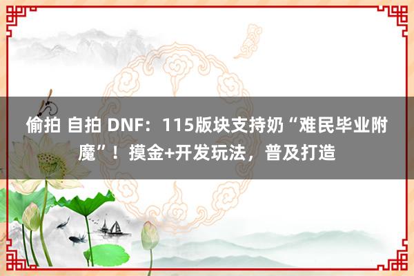 偷拍 自拍 DNF：115版块支持奶“难民毕业附魔”！摸金+开发玩法，普及打造