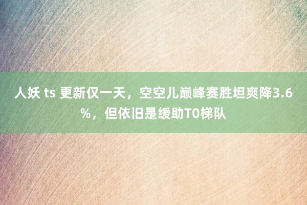 人妖 ts 更新仅一天，空空儿巅峰赛胜坦爽降3.6%，但依旧是缓助T0梯队