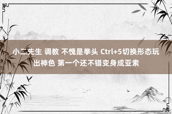 小二先生 调教 不愧是拳头 Ctrl+5切换形态玩出神色 第一个还不错变身成亚索