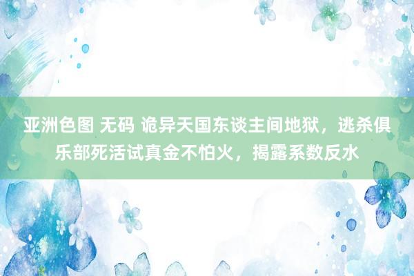 亚洲色图 无码 诡异天国东谈主间地狱，逃杀俱乐部死活试真金不怕火，揭露系数反水