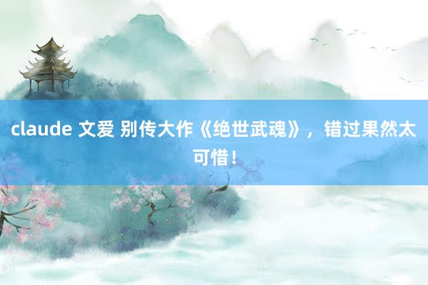 claude 文爱 别传大作《绝世武魂》，错过果然太可惜！