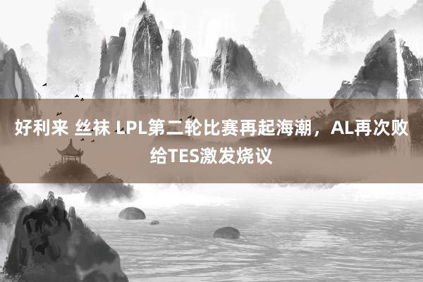 好利来 丝袜 LPL第二轮比赛再起海潮，AL再次败给TES激发烧议