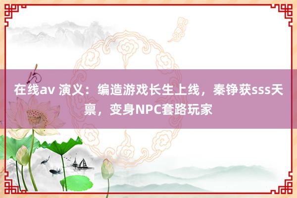 在线av 演义：编造游戏长生上线，秦铮获sss天禀，变身NPC套路玩家