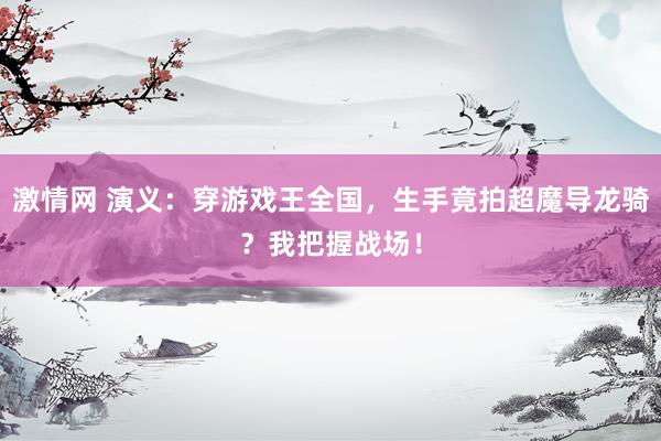 激情网 演义：穿游戏王全国，生手竟拍超魔导龙骑？我把握战场！