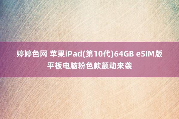 婷婷色网 苹果iPad(第10代)64GB eSIM版平板电脑粉色款颤动来袭