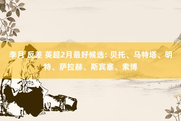 李月 反差 英超2月最好候选: 贝托、马特塔、明特、萨拉赫、斯宾塞、索博
