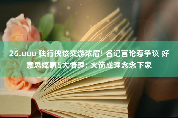 26.uuu 独行侠该交游浓眉! 名记言论惹争议 好意思媒晒5大情理: 火箭成理念念下家
