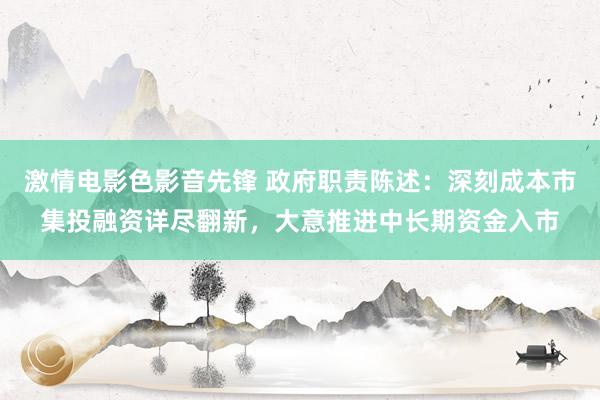 激情电影色影音先锋 政府职责陈述：深刻成本市集投融资详尽翻新，大意推进中长期资金入市
