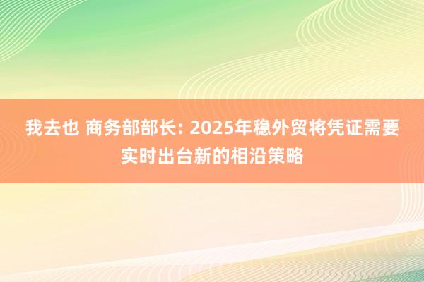 我去也 商务部部长: 2025年稳外贸将凭证需要实时出台新的相沿策略