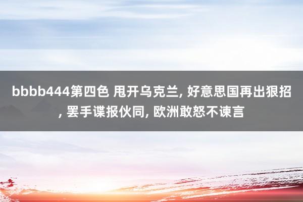bbbb444第四色 甩开乌克兰, 好意思国再出狠招, 罢手谍报伙同, 欧洲敢怒不谏言