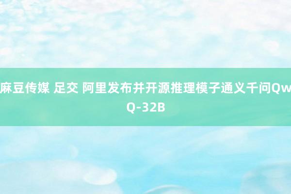 麻豆传媒 足交 阿里发布并开源推理模子通义千问QwQ-32B