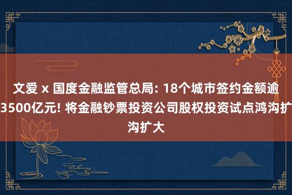文爱 x 国度金融监管总局: 18个城市签约金额逾越3500亿元! 将金融钞票投资公司股权投资试点鸿沟扩大