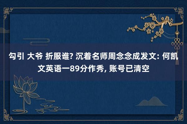 勾引 大爷 折服谁? 沉着名师周念念成发文: 何凯文英语一89分作秀, 账号已清空