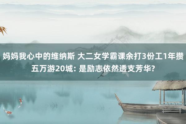 妈妈我心中的维纳斯 大二女学霸课余打3份工1年攒五万游20城: 是励志依然透支芳华?