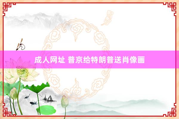 成人网址 普京给特朗普送肖像画