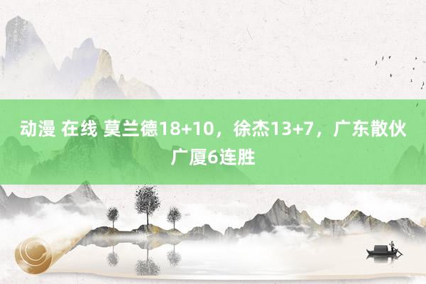 动漫 在线 莫兰德18+10，徐杰13+7，广东散伙广厦6连胜