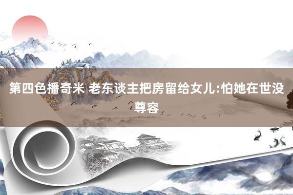 第四色播奇米 老东谈主把房留给女儿:怕她在世没尊容