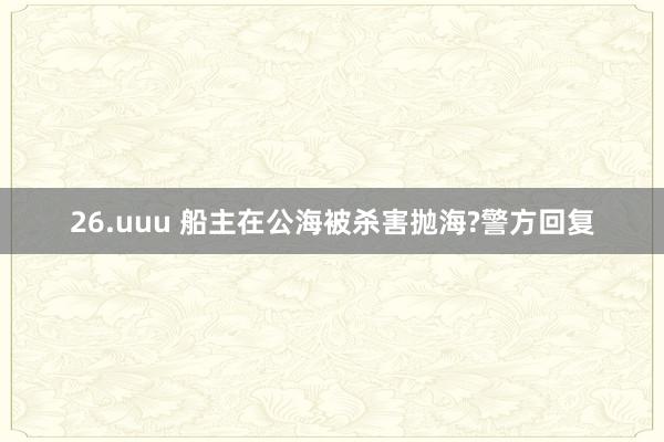 26.uuu 船主在公海被杀害抛海?警方回复