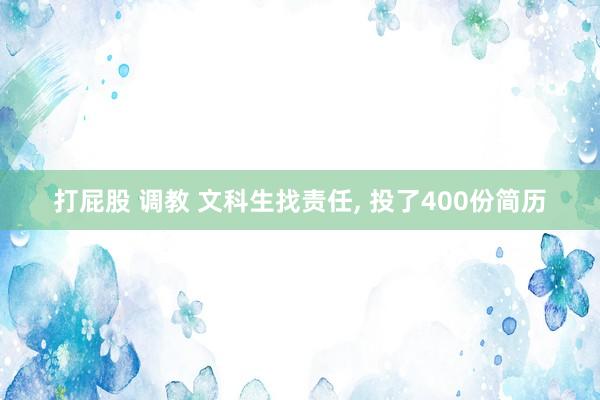 打屁股 调教 文科生找责任, 投了400份简历
