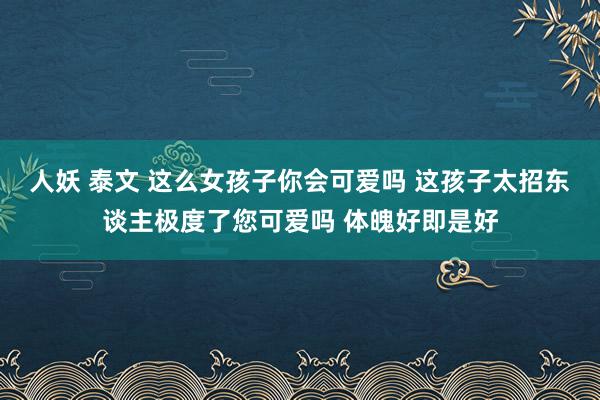 人妖 泰文 这么女孩子你会可爱吗 这孩子太招东谈主极度了您可爱吗 体魄好即是好