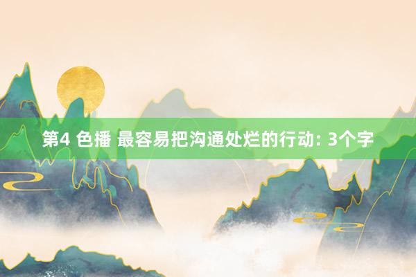 第4 色播 最容易把沟通处烂的行动: 3个字