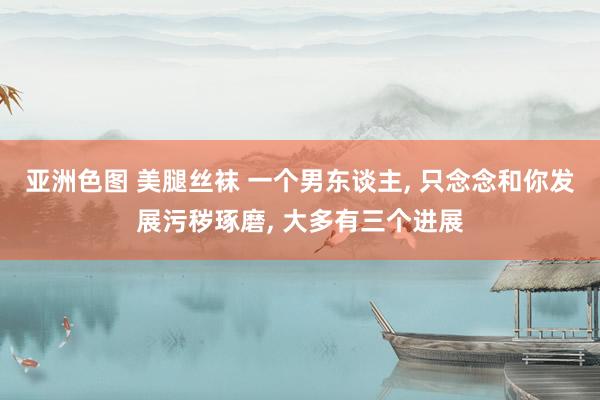 亚洲色图 美腿丝袜 一个男东谈主, 只念念和你发展污秽琢磨, 大多有三个进展
