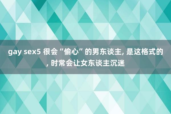 gay sex5 很会“偷心”的男东谈主, 是这格式的, 时常会让女东谈主沉迷