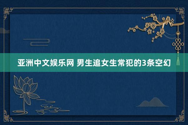 亚洲中文娱乐网 男生追女生常犯的3条空幻