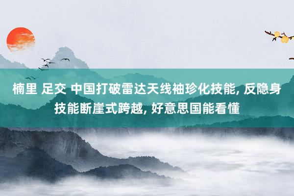楠里 足交 中国打破雷达天线袖珍化技能, 反隐身技能断崖式跨越, 好意思国能看懂